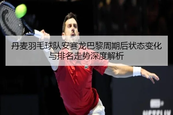 丹麦羽毛球队安赛龙巴黎周期后状态变化与排名走势深度解析