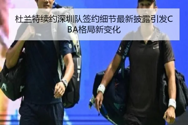 杜兰特续约深圳队签约细节最新披露引发CBA格局新变化