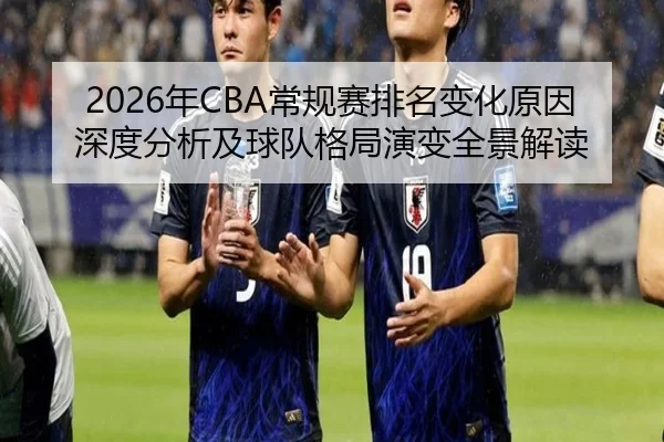 2026年CBA常规赛排名变化原因深度分析及球队格局演变全景解读