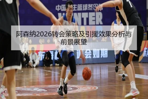 阿森纳2026转会策略及引援效果分析与前景展望