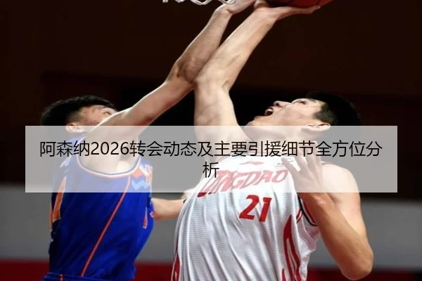 阿森纳2026转会动态及主要引援细节全方位分析