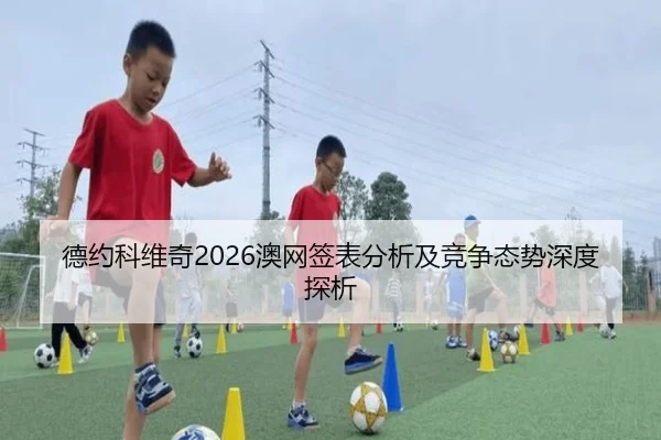 德约科维奇2026澳网签表分析及竞争态势深度探析