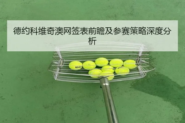 德约科维奇澳网签表前瞻及参赛策略深度分析