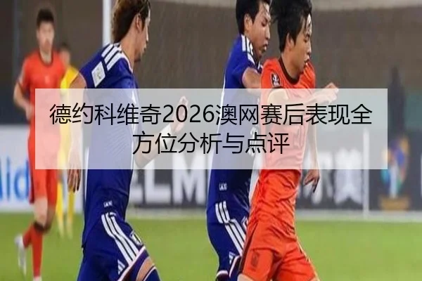 德约科维奇2026澳网赛后表现全方位分析与点评