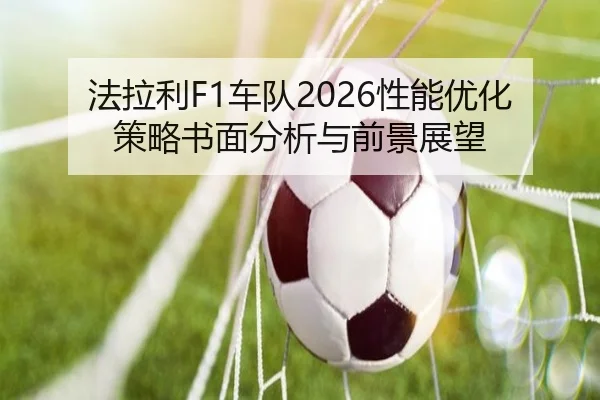法拉利F1车队2026性能优化策略书面分析与前景展望