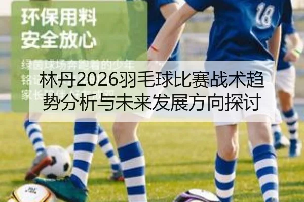 林丹2026羽毛球比赛战术趋势分析与未来发展方向探讨
