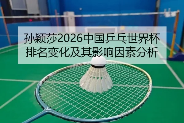 孙颖莎2026中国乒乓世界杯排名变化及其影响因素分析