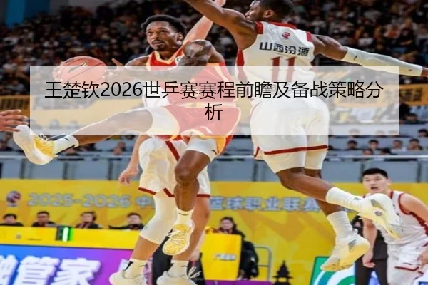 王楚钦2026世乒赛赛程前瞻及备战策略分析