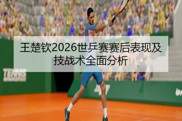 王楚钦2026世乒赛赛后表现及技战术全面分析