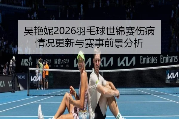 吴艳妮2026羽毛球世锦赛伤病情况更新与赛事前景分析