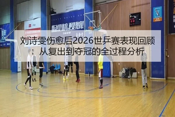 刘诗雯伤愈后2026世乒赛表现回顾：从复出到夺冠的全过程分析
