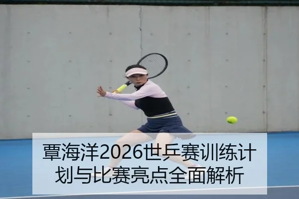 覃海洋2026世乒赛训练计划与比赛亮点全面解析
