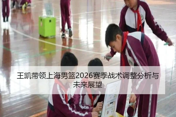 王凯带领上海男篮2026赛季战术调整分析与未来展望